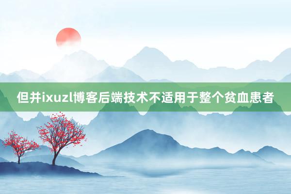 但并ixuzl博客后端技术不适用于整个贫血患者