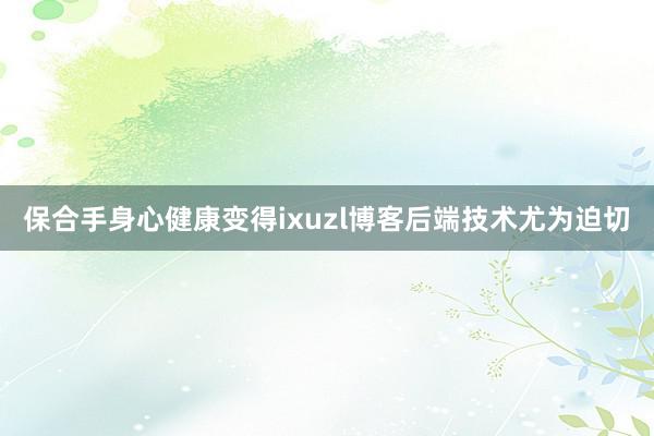 保合手身心健康变得ixuzl博客后端技术尤为迫切