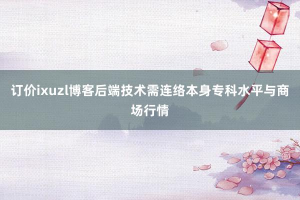 订价ixuzl博客后端技术需连络本身专科水平与商场行情