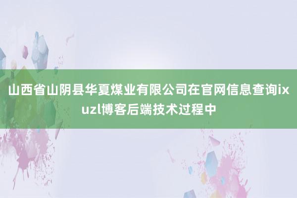 山西省山阴县华夏煤业有限公司在官网信息查询ixuzl博客后端技术过程中