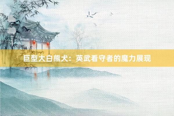 巨型大白熊犬：英武看守者的魔力展现