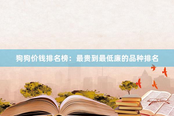 狗狗价钱排名榜：最贵到最低廉的品种排名