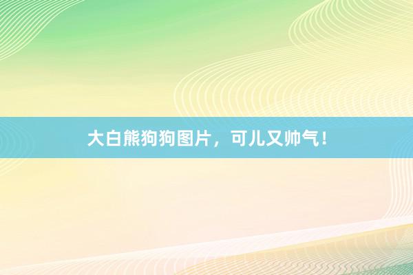 大白熊狗狗图片，可儿又帅气！