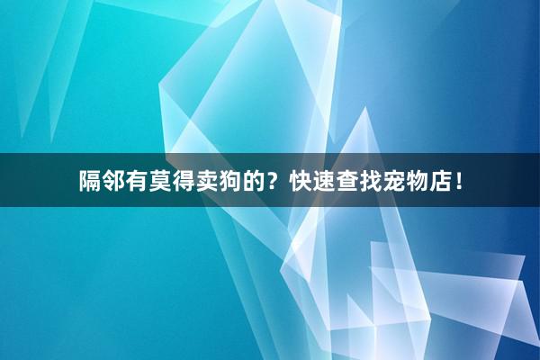 隔邻有莫得卖狗的？快速查找宠物店！
