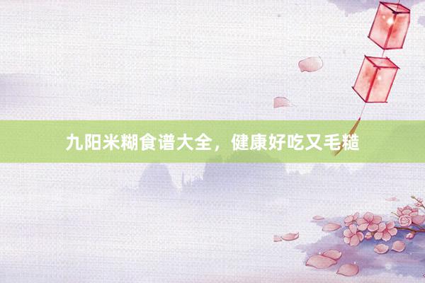 九阳米糊食谱大全，健康好吃又毛糙